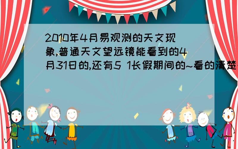 2010年4月易观测的天文现象,普通天文望远镜能看到的4月31日的,还有5 1长假期间的~看的清楚的就行