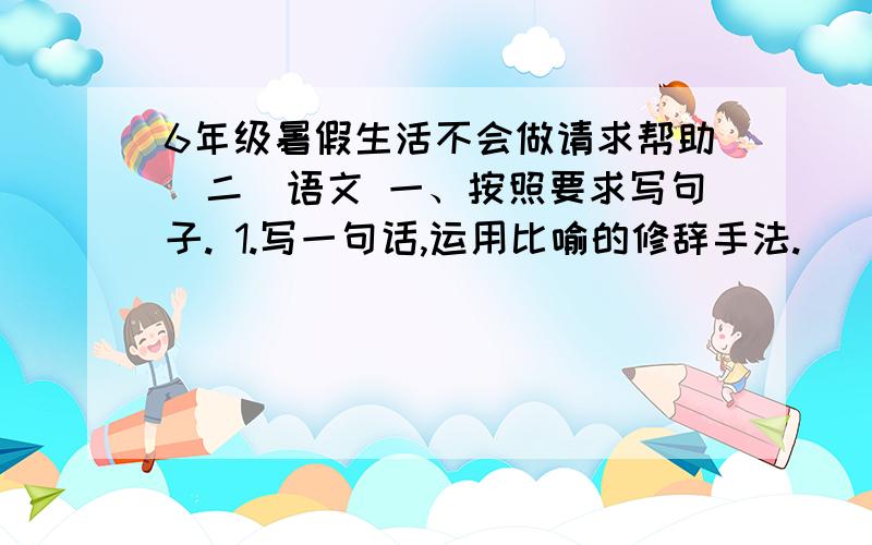 6年级暑假生活不会做请求帮助（二）语文 一、按照要求写句子. 1.写一句话,运用比喻的修辞手法. _______________________________ 2.写一句话,运用拟人的修辞手法. _______________________________ 3.写一句