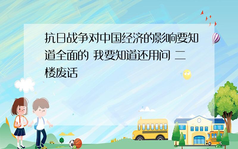 抗日战争对中国经济的影响要知道全面的 我要知道还用问 二楼废话