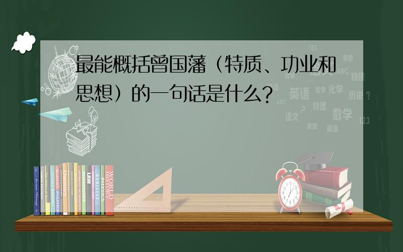 最能概括曾国藩（特质、功业和思想）的一句话是什么?