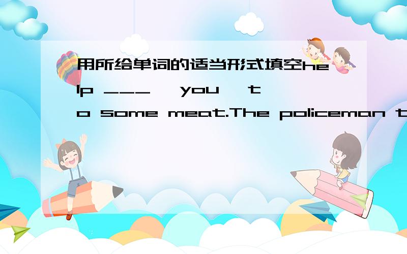 用所给单词的适当形式填空help ___ 【you】 to some meat.The policeman tells the boys ____【not play】in the street.