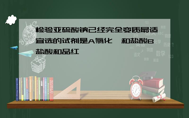 检验亚硫酸钠已经完全变质最适宜选的试剂是A氯化钡和盐酸B盐酸和品红