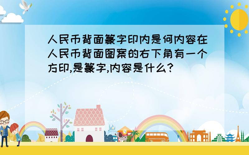 人民币背面篆字印内是何内容在人民币背面图案的右下角有一个方印,是篆字,内容是什么?