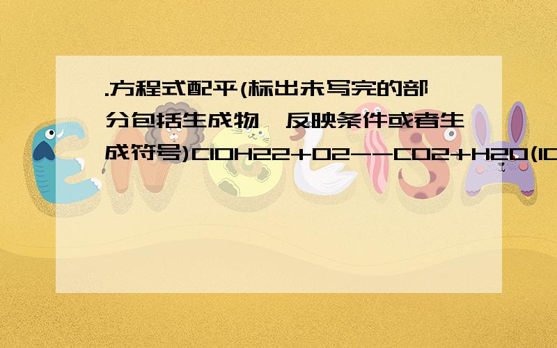 .方程式配平(标出未写完的部分包括生成物,反映条件或者生成符号)C10H22+O2--CO2+H2O(10和22和2下标)Cu2(OH)2CO3---CuO+ H20+ CO2(2和3下标)CuSO4+NaOH--Cu(OH)2+Na2SO4(4和2下标)Mg + CO2--- MgO+ C(2下标)CO2+ Ca(OH)2---CaCO