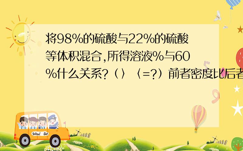 将98%的硫酸与22%的硫酸等体积混合,所得溶液%与60%什么关系?（〉〈=?）前者密度比后者大