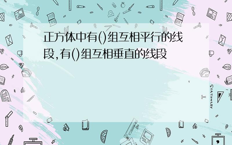 正方体中有()组互相平行的线段,有()组互相垂直的线段