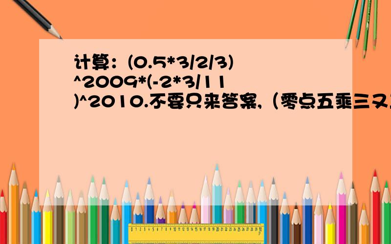 计算：(0.5*3/2/3)^2009*(-2*3/11)^2010.不要只来答案,（零点五乘三又三分之二）的二零零九次方乘（负二乘十一分之三）的二零一零次方