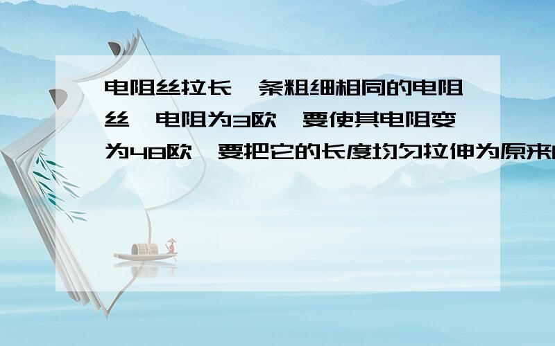 电阻丝拉长一条粗细相同的电阻丝,电阻为3欧,要使其电阻变为48欧,要把它的长度均匀拉伸为原来的多少倍?