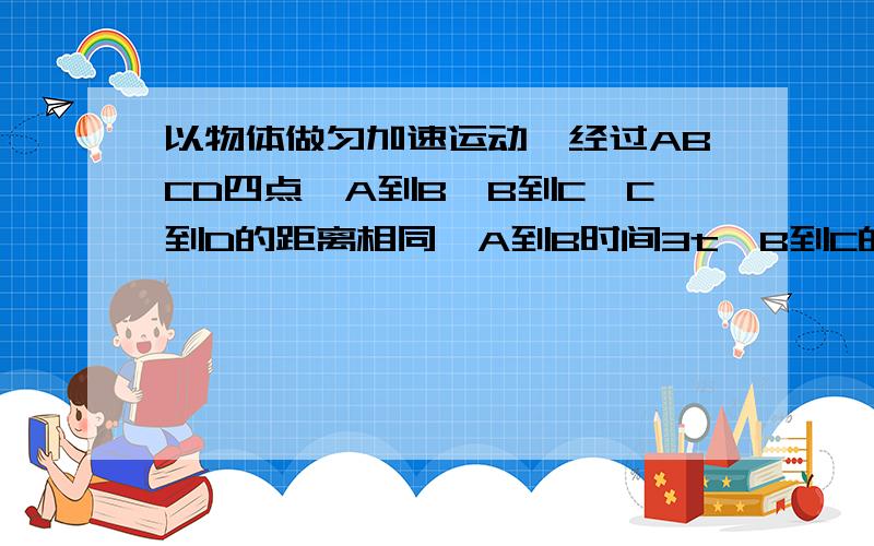 以物体做匀加速运动,经过ABCD四点,A到B,B到C,C到D的距离相同,A到B时间3t,B到C的时间2t,求C到D的时间