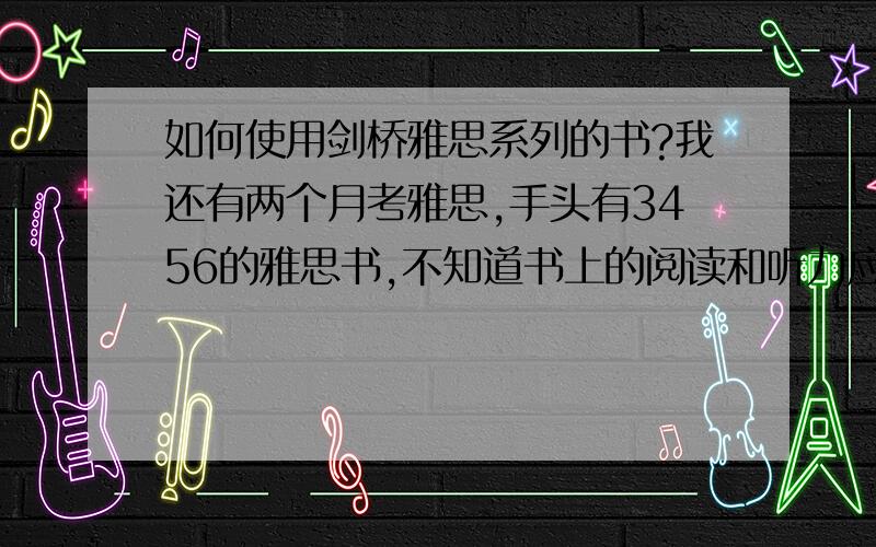 如何使用剑桥雅思系列的书?我还有两个月考雅思,手头有3456的雅思书,不知道书上的阅读和听力应该做几遍,每一遍应该怎么做,有没有高手可以告诉在下,