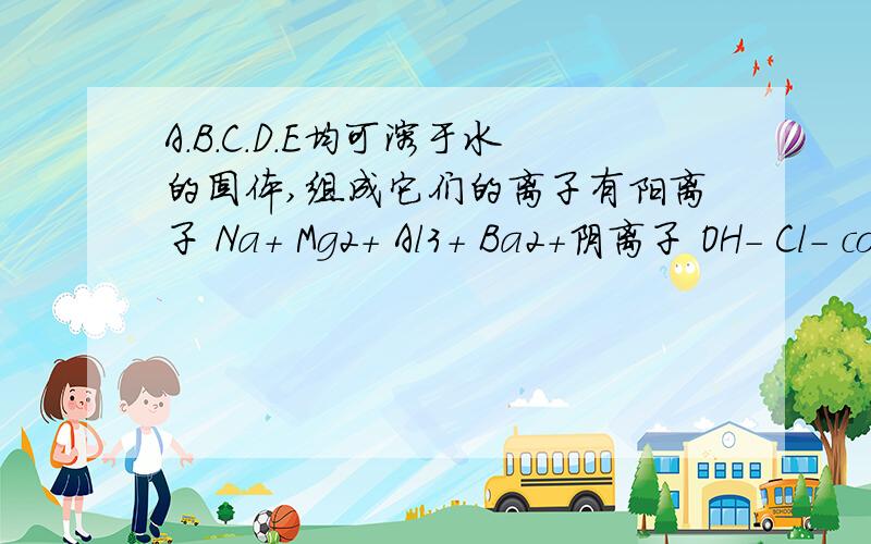 A.B.C.D.E均可溶于水的固体,组成它们的离子有阳离子 Na+ Mg2+ Al3+ Ba2+阴离子 OH- Cl- co3^2- so4^2- HSO4-分别取它们 水溶液进行实验,结果如下:①A溶液与B溶液反应生成白色沉淀,沉淀可溶于E溶液,②A溶