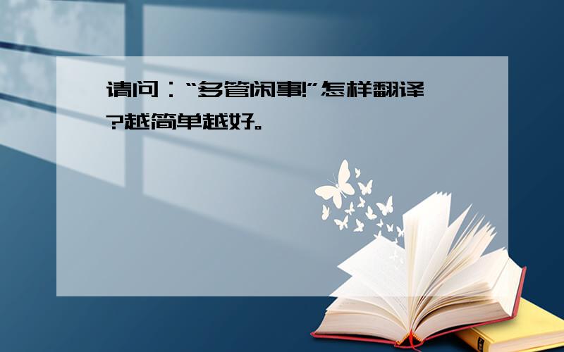 请问：“多管闲事!”怎样翻译?越简单越好。