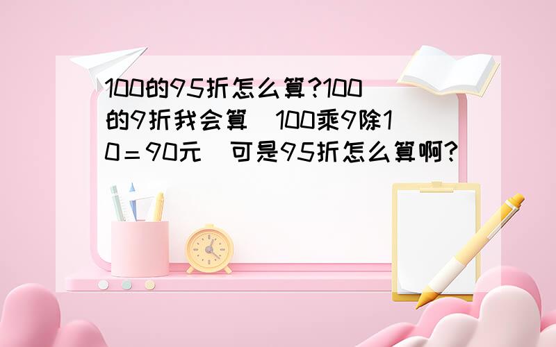 100的95折怎么算?100的9折我会算（100乘9除10＝90元）可是95折怎么算啊?