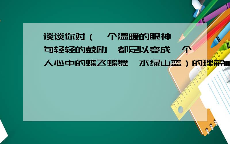 谈谈你对（一个温暖的眼神,一句轻轻的鼓励,都足以变成一个人心中的蝶飞蝶舞,水绿山蓝）的理解111