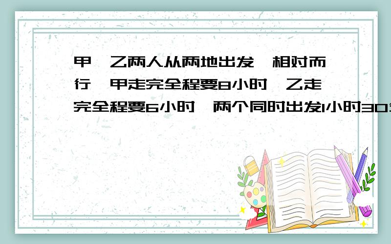 甲、乙两人从两地出发,相对而行,甲走完全程要8小时,乙走完全程要6小时,两个同时出发1小时30分后,乙返回出发点用半小时取东西后再出发,乙在出发后经过几小时两人相遇?.