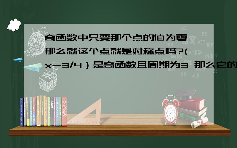 奇函数中只要那个点的值为零 那么就这个点就是对称点吗?(x-3/4）是奇函数且周期为3 那么它的对称点是(-3/4,0）怎么说？