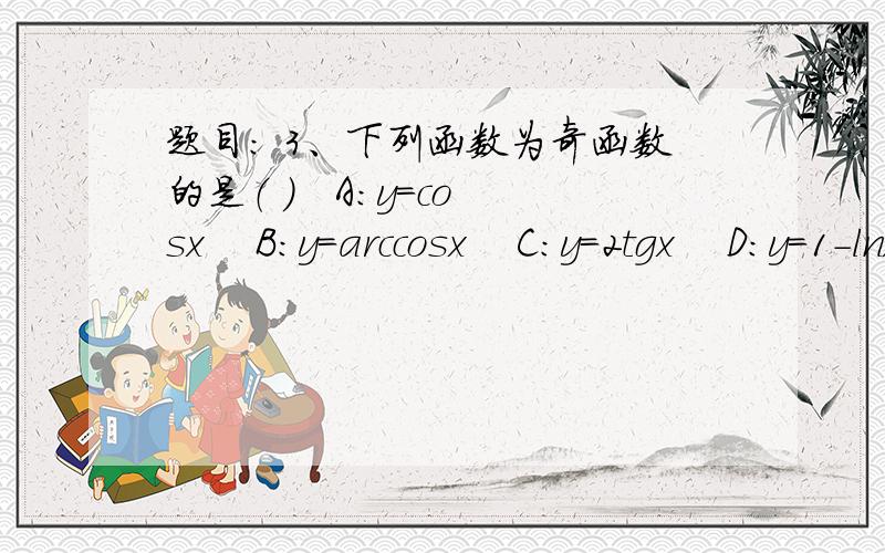 题目： 3、下列函数为奇函数的是（ ）   A：y=cosx    B：y=arccosx    C：y=2tgx    D：y=1-lnx