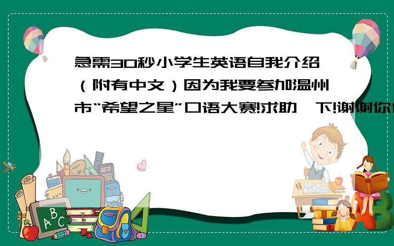 急需30秒小学生英语自我介绍（附有中文）因为我要参加温州市“希望之星”口语大赛!求助一下!谢谢你们!