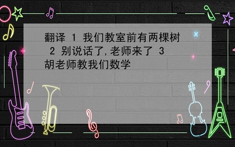 翻译 1 我们教室前有两棵树 2 别说话了,老师来了 3胡老师教我们数学