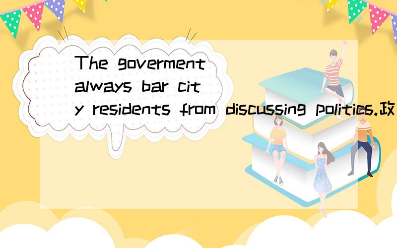 The goverment always bar city residents from discussing politics.政府一直阻止我们谈论政治The goverment always bar city residents from discussing politics.政府一直阻止我们谈论政治能再给我个 阻止陌生做某事的句型