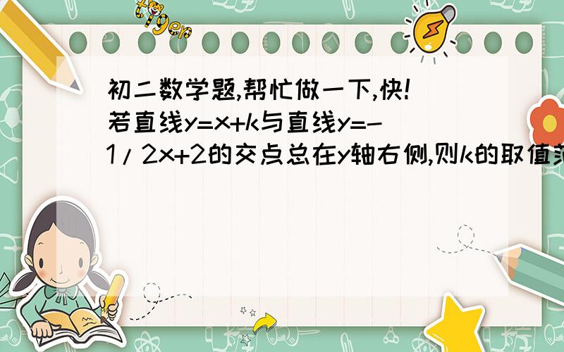 初二数学题,帮忙做一下,快!若直线y=x+k与直线y=-1/2x+2的交点总在y轴右侧,则k的取值范围