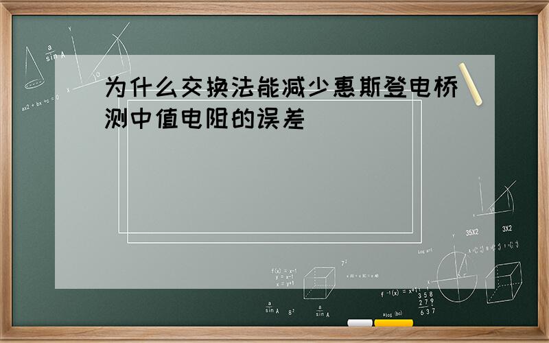 为什么交换法能减少惠斯登电桥测中值电阻的误差