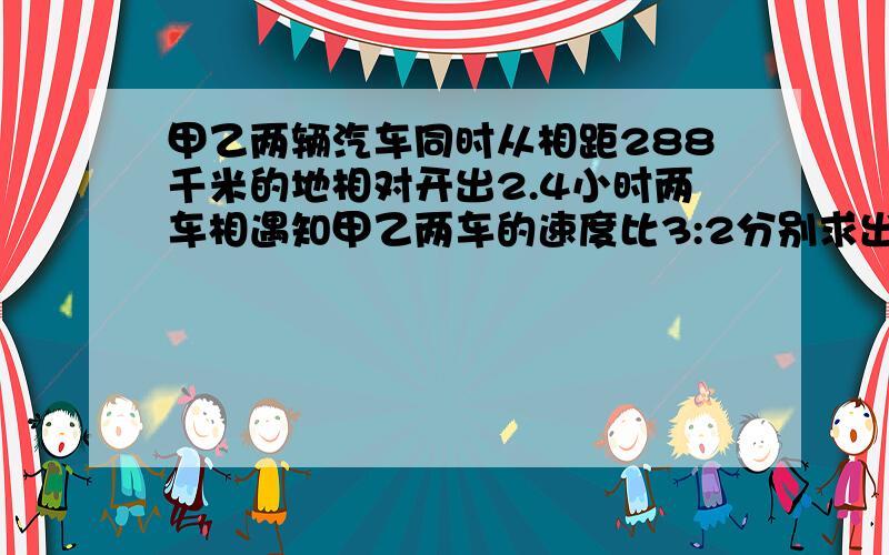 甲乙两辆汽车同时从相距288千米的地相对开出2.4小时两车相遇知甲乙两车的速度比3:2分别求出甲乙速度```