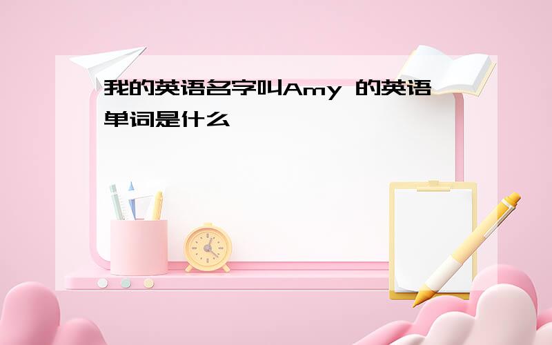 我的英语名字叫Amy 的英语单词是什么