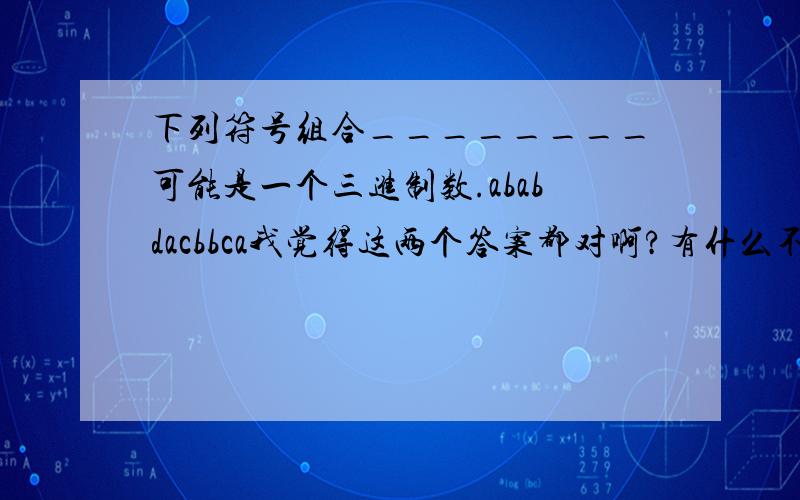 下列符号组合________可能是一个三进制数.ababdacbbca我觉得这两个答案都对啊?有什么不同吗