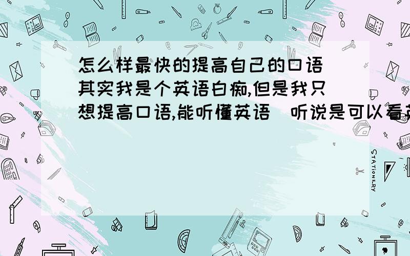 怎么样最快的提高自己的口语（其实我是个英语白痴,但是我只想提高口语,能听懂英语）听说是可以看英文方面的电视,