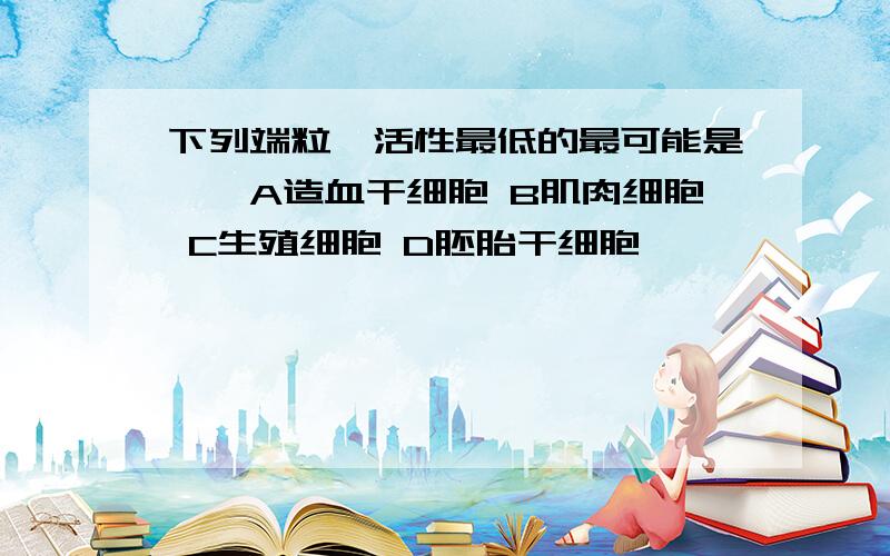 下列端粒酶活性最低的最可能是——A造血干细胞 B肌肉细胞 C生殖细胞 D胚胎干细胞