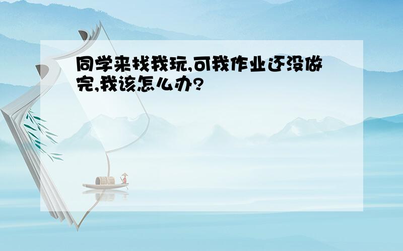 同学来找我玩,可我作业还没做完,我该怎么办?