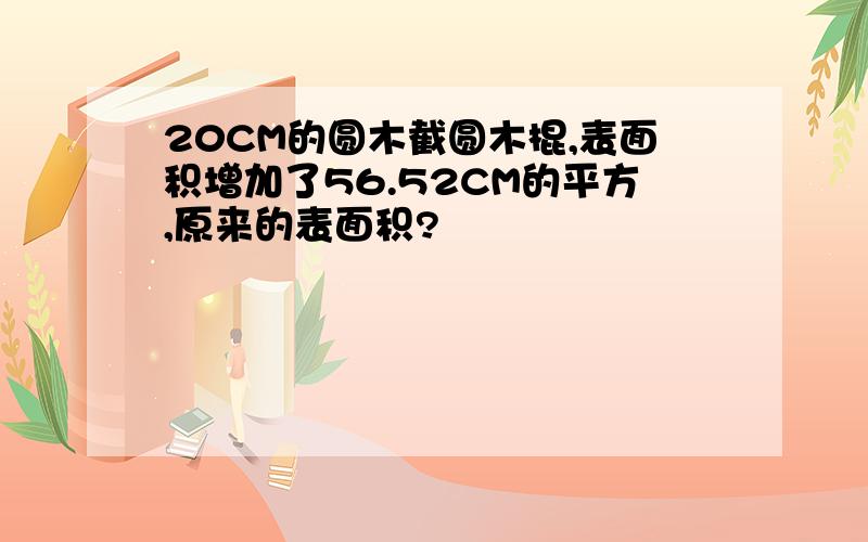 20CM的圆木截圆木棍,表面积增加了56.52CM的平方,原来的表面积?