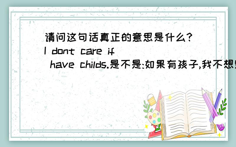 请问这句话真正的意思是什么?I dont care if have childs.是不是:如果有孩子,我不想照顾.