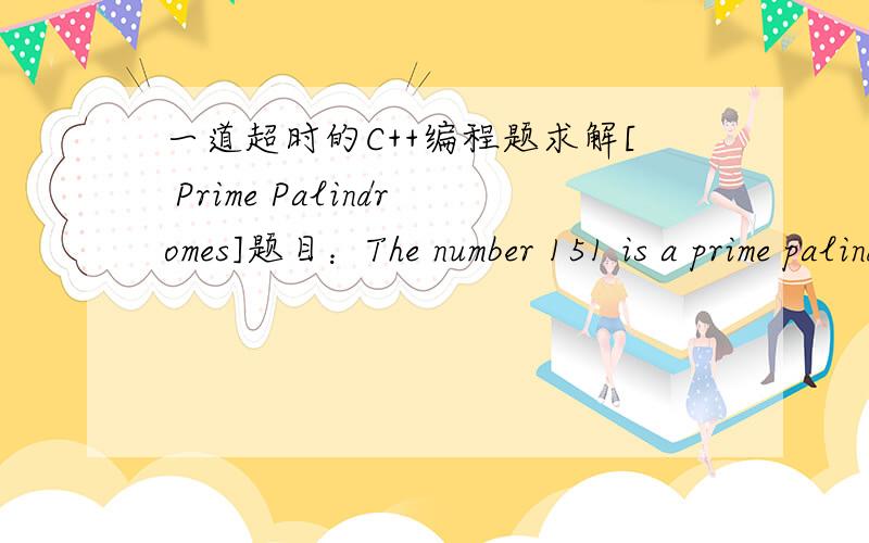 一道超时的C++编程题求解[ Prime Palindromes]题目：The number 151 is a prime palindrome because it is both a prime number and a palindrome (it is the same number when read forward as backward). Write a program that finds all prime palindro