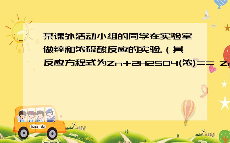 某课外活动小组的同学在实验室做锌和浓硫酸反应的实验.（其反应方程式为Zn+2H2SO4(浓)== ZnSO4+SO2+H2O ）甲同学认为产生的气体中只有SO2,乙同学认为除SO2外,还可能有H2.为了验证甲、乙两同学的