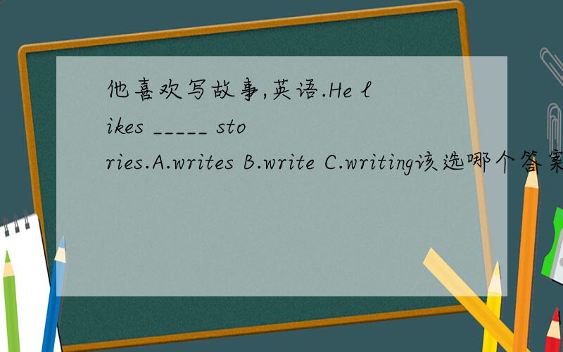 他喜欢写故事,英语.He likes _____ stories.A.writes B.write C.writing该选哪个答案 为什么 这道题要考哪个知识点