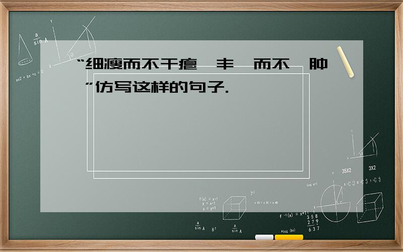 “细瘦而不干瘪,丰腴而不臃肿 ”仿写这样的句子.