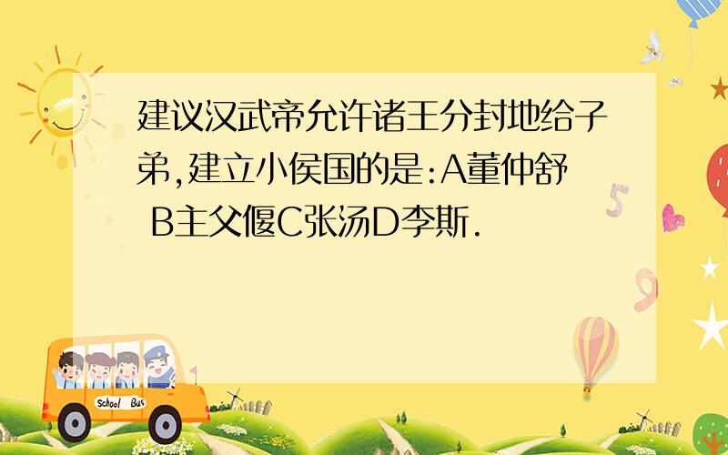 建议汉武帝允许诸王分封地给子弟,建立小侯国的是:A董仲舒 B主父偃C张汤D李斯.