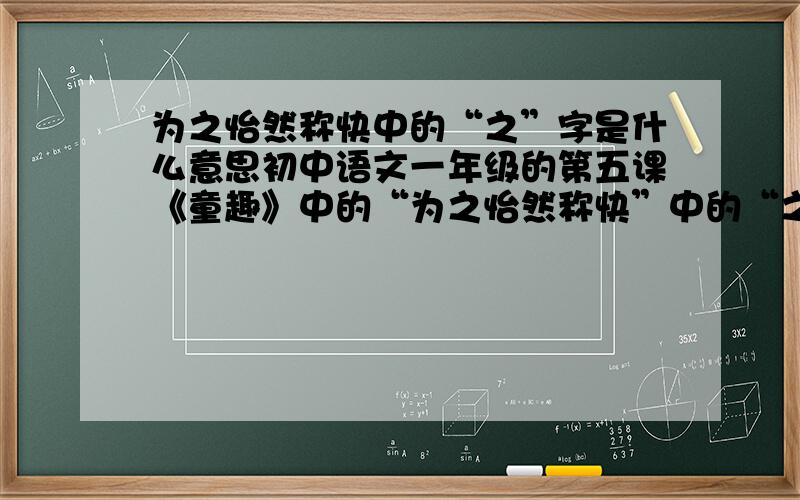 为之怡然称快中的“之”字是什么意思初中语文一年级的第五课《童趣》中的“为之怡然称快”中的“之”字是什么意思?