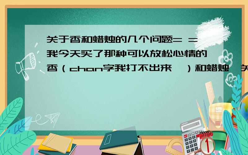 关于香和蜡烛的几个问题= =我今天买了那种可以放松心情的香（chan字我打不出来囧）和蜡烛,关于这个..1.香的话用不用放在烛台里然后用精油?2.烛台上精油所用的温水是放多少?放多的话味会