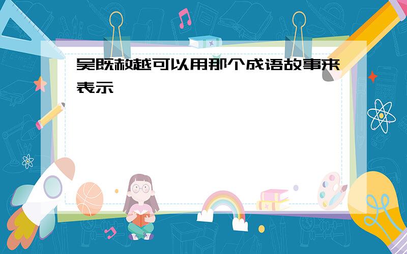 吴既赦越可以用那个成语故事来表示