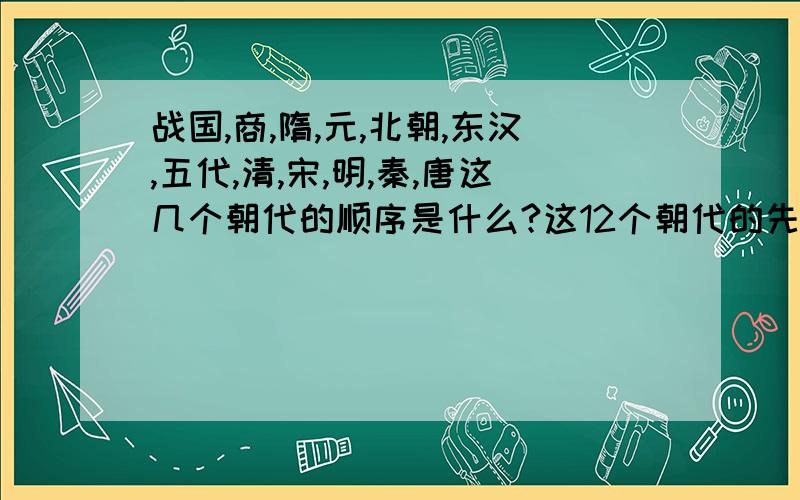 战国,商,隋,元,北朝,东汉,五代,清,宋,明,秦,唐这几个朝代的顺序是什么?这12个朝代的先后顺序是什么啊!求求了