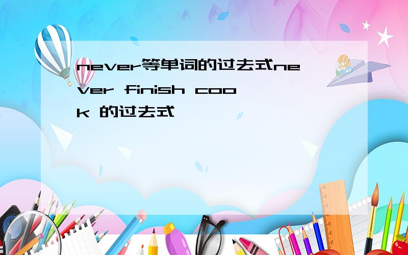 never等单词的过去式never finish cook 的过去式