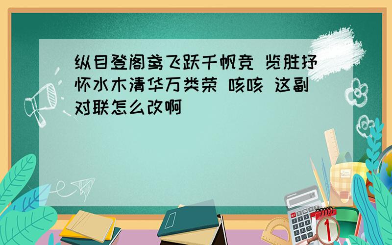 纵目登阁鸢飞跃千帆竞 览胜抒怀水木清华万类荣 咳咳 这副对联怎么改啊