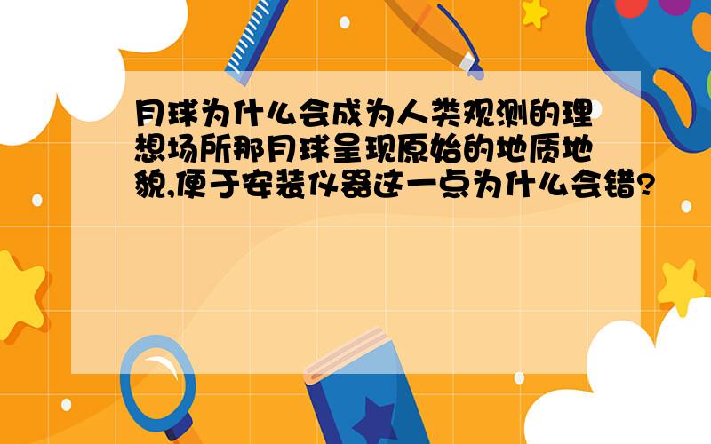 月球为什么会成为人类观测的理想场所那月球呈现原始的地质地貌,便于安装仪器这一点为什么会错?