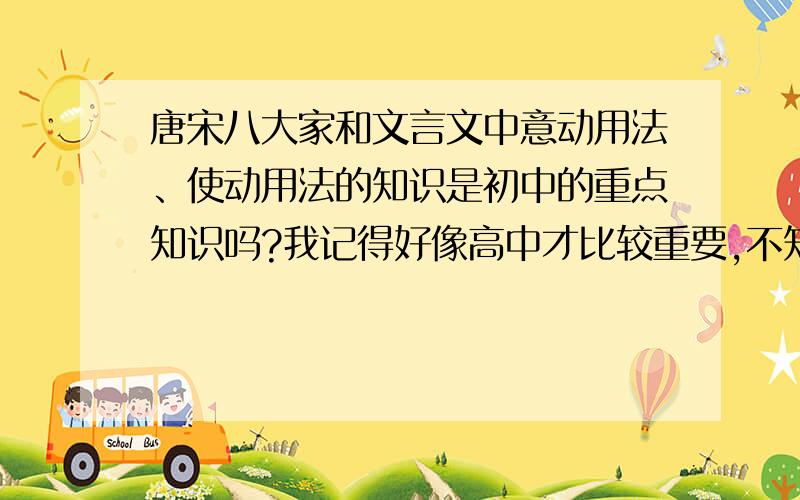 唐宋八大家和文言文中意动用法、使动用法的知识是初中的重点知识吗?我记得好像高中才比较重要,不知道初中的时候要不要重点强调.如果有初中的孩纸看到了也可以告诉下我,你们老师在讲