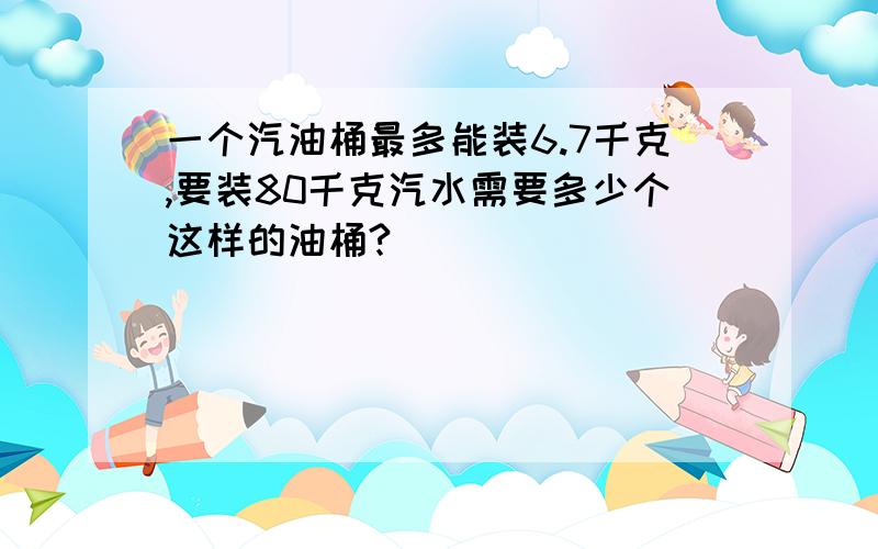 一个汽油桶最多能装6.7千克,要装80千克汽水需要多少个这样的油桶?