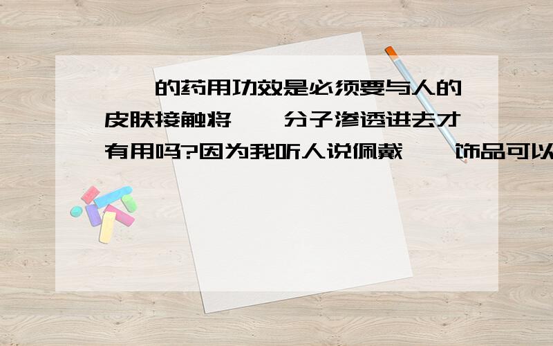 琥珀的药用功效是必须要与人的皮肤接触将琥珀分子渗透进去才有用吗?因为我听人说佩戴琥珀饰品可以有效的治疗心悸失眠,咽喉炎,支气管炎等疾病,所以我想知道不佩戴,仅仅将工艺品放在