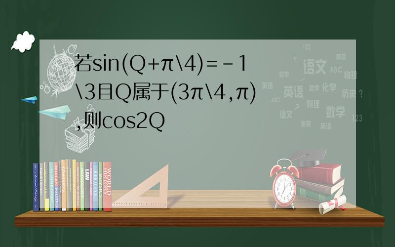 若sin(Q+π\4)=-1\3且Q属于(3π\4,π),则cos2Q